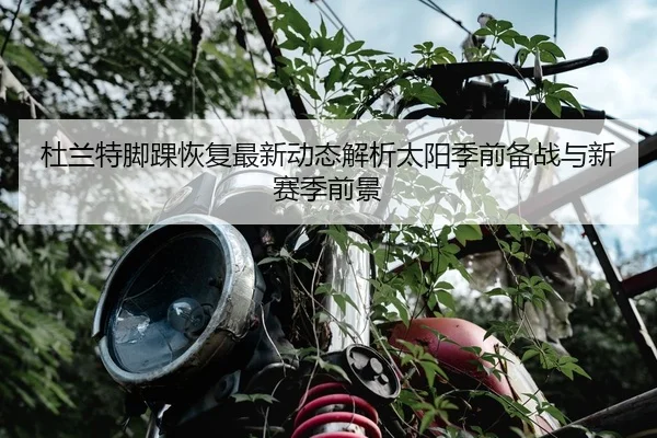 杜兰特脚踝恢复最新动态解析太阳季前备战与新赛季前景