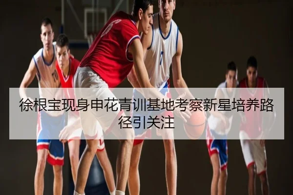 徐根宝现身申花青训基地考察新星培养路径引关注
