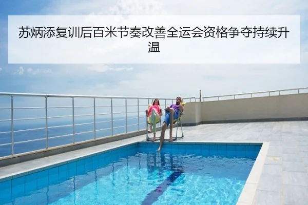 苏炳添复训后百米节奏改善全运会资格争夺持续升温