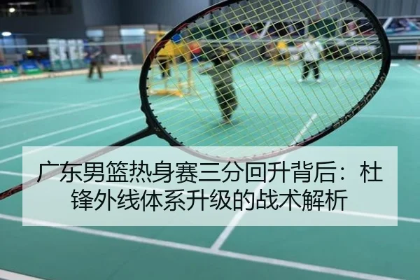 广东男篮热身赛三分回升背后：杜锋外线体系升级的战术解析