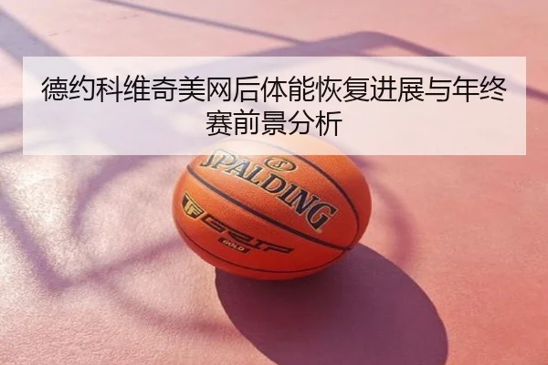 德约科维奇美网后体能恢复进展与年终赛前景分析